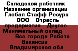 Складской работник › Название организации ­ Глобал Стафф Ресурс, ООО › Отрасль предприятия ­ Другое › Минимальный оклад ­ 30 000 - Все города Работа » Вакансии   . Владимирская обл.,Муромский р-н